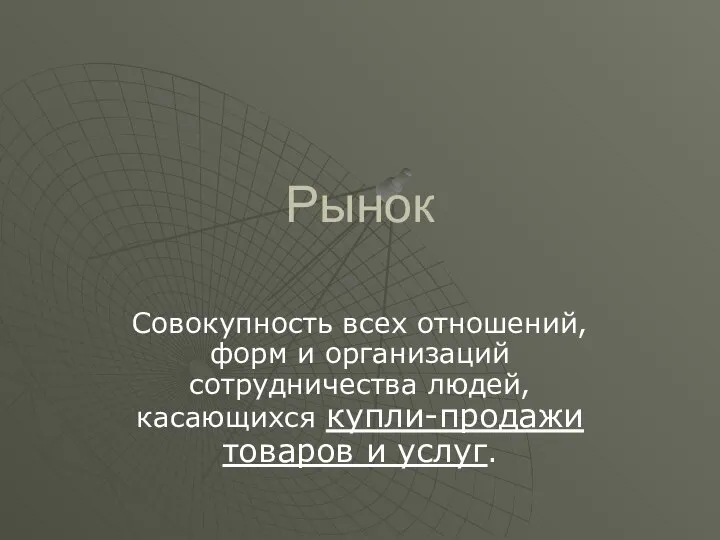 Рынок Совокупность всех отношений, форм и организаций сотрудничества людей, касающихся купли-продажи товаров и услуг.