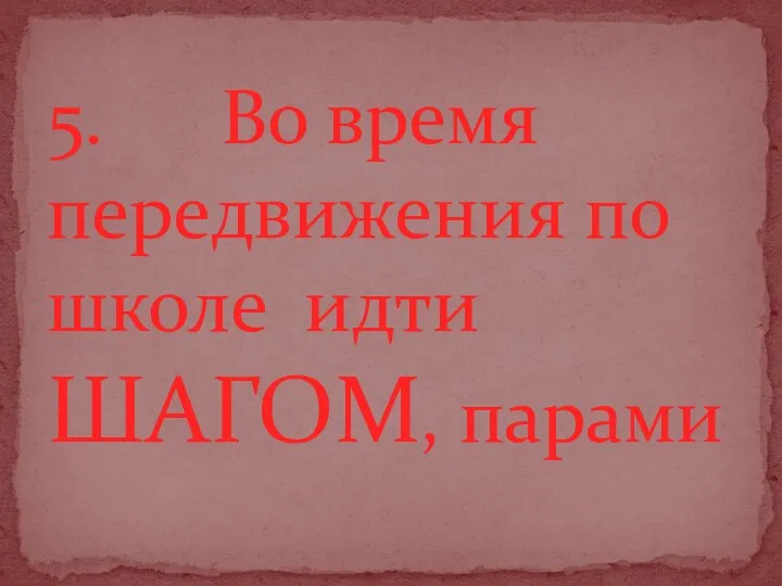 5. Во время передвижения по школе идти ШАГОМ, парами