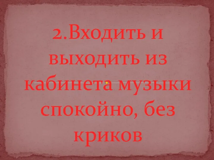 2.Входить и выходить из кабинета музыки спокойно, без криков