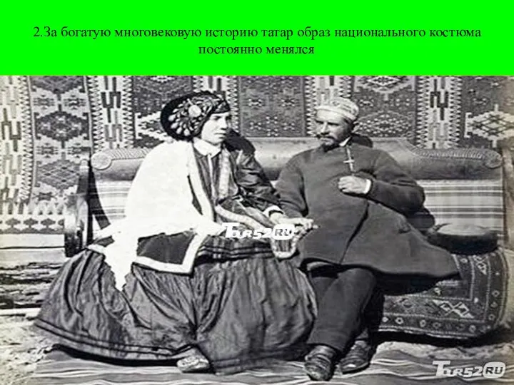 2.За богатую многовековую историю татар образ национального костюма постоянно менялся