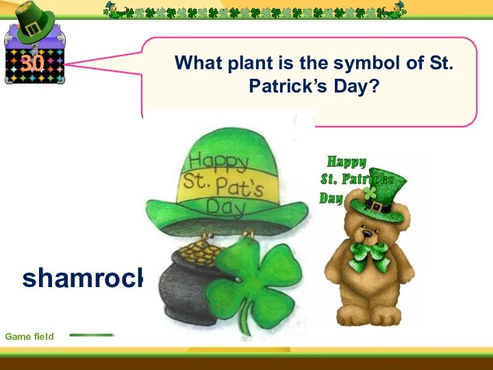 30 Game field What plant is the symbol of St. Patrick’s Day? shamrock