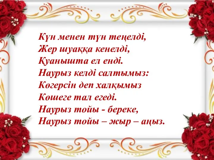 Күн менен түн теңелді, Жер шуаққа кенелді, Қуанышта ел енді. Наурыз