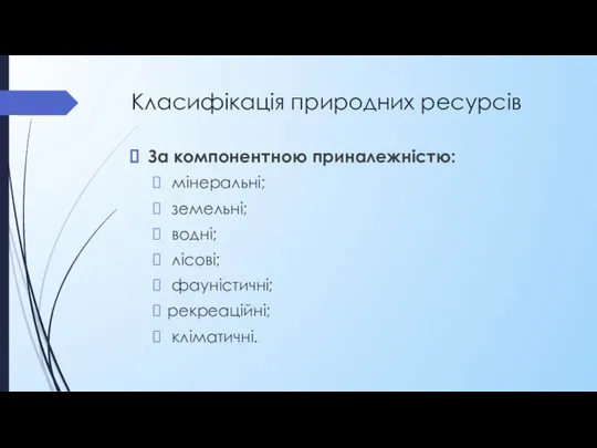 Класифікація природних ресурсів За компонентною приналежністю: мінеральні; земельні; водні; лісові; фауністичні; рекреаційні; кліматичні.