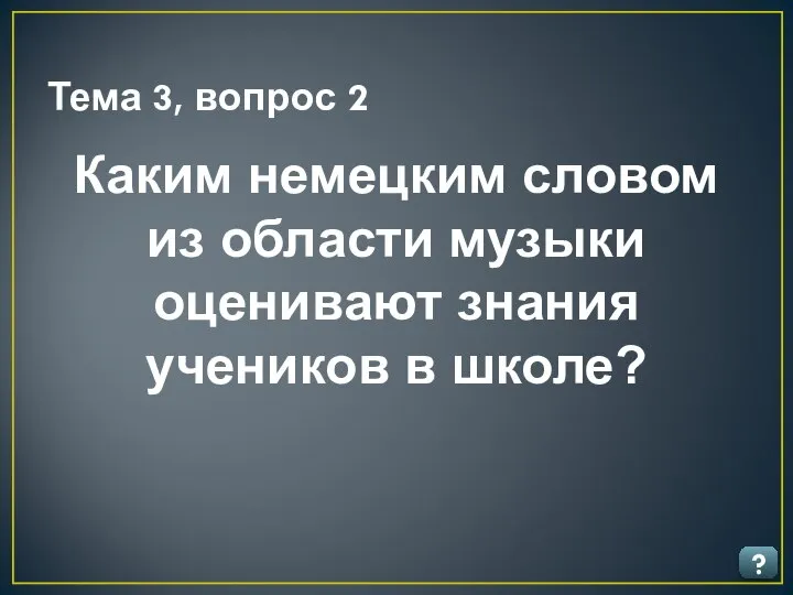 Тема 3, вопрос 2 ? Каким немецким словом из области музыки оценивают знания учеников в школе?