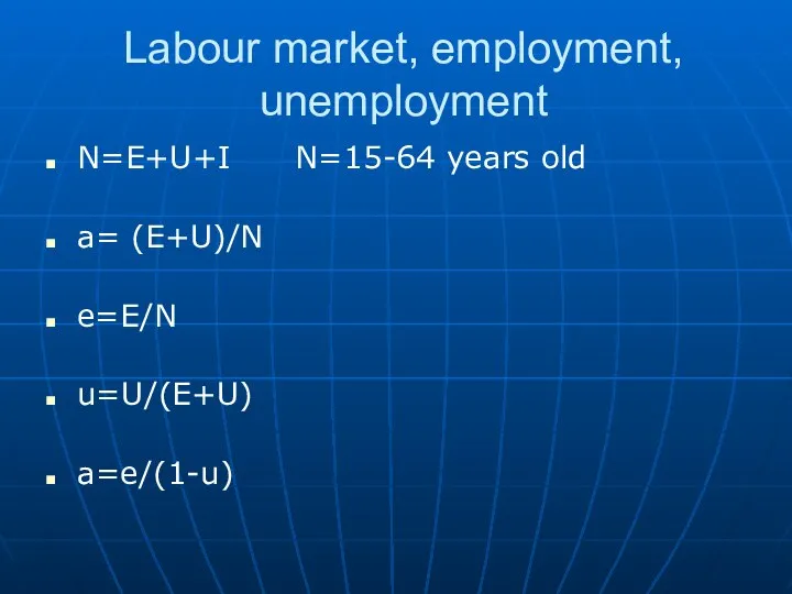 Labour market, employment, unemployment N=E+U+I N=15-64 years old a= (E+U)/N e=E/N u=U/(E+U) a=e/(1-u)