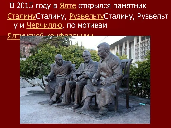 В 2015 году в Ялте открылся памятник СталинуСталину, РузвельтуСталину, Рузвельту и Черчиллю, по мотивам Ялтинской конференции.