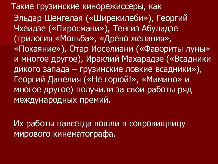 Такие грузинские кинорежиссеры, как Эльдар Шенгелая («Ширекилеби»), Георгий Чхеидзе («Пиросмани»), Тенгиз