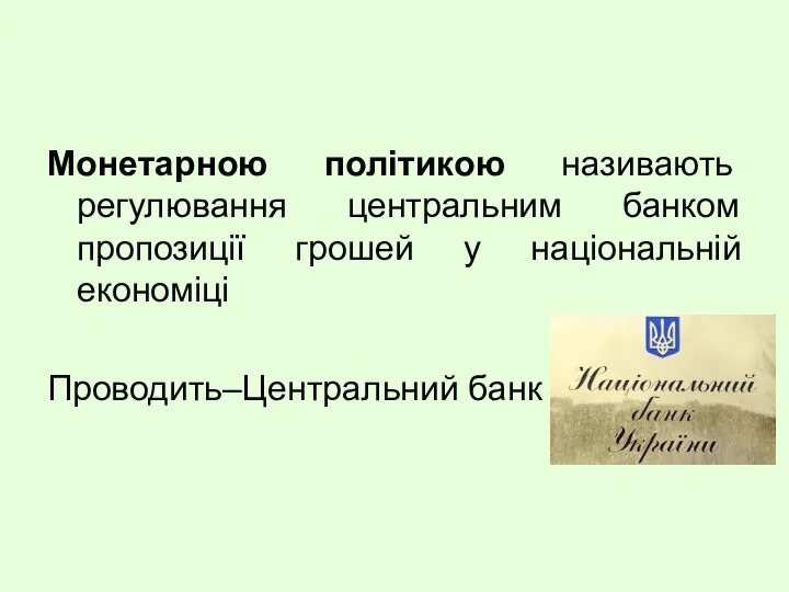 Монетарною політикою називають регулювання центральним банком пропозиції грошей у національній економіці Проводить–Центральний банк (НБУ)