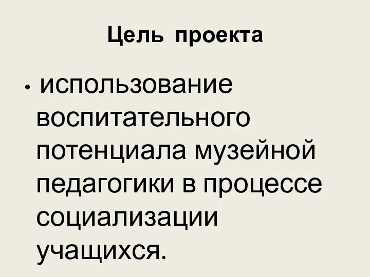 Цель проекта использование воспитательного потенциала музейной педагогики в процессе социализации учащихся.