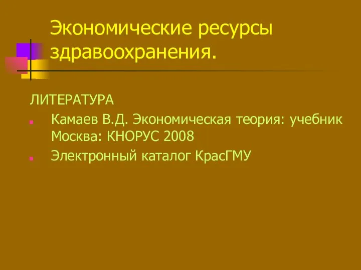 ЛИТЕРАТУРА Камаев В.Д. Экономическая теория: учебник Москва: КНОРУС 2008 Электронный каталог КрасГМУ Экономические ресурсы здравоохранения.