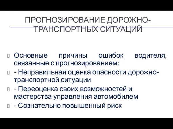 ПРОГНОЗИРОВАНИЕ ДОРОЖНО-ТРАНСПОРТНЫХ СИТУАЦИЙ Основные причины ошибок водителя, связанные с прогнозированием: -