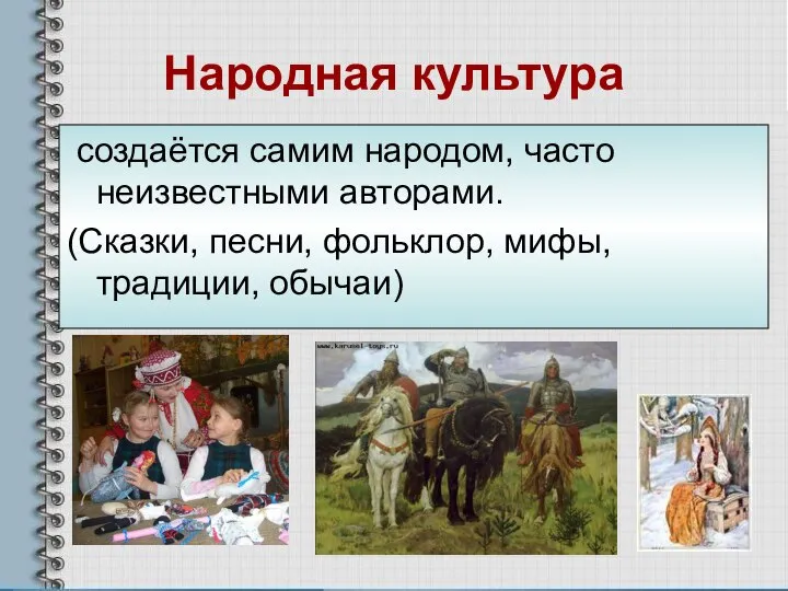 Народная культура создаётся самим народом, часто неизвестными авторами. (Сказки, песни, фольклор, мифы, традиции, обычаи)