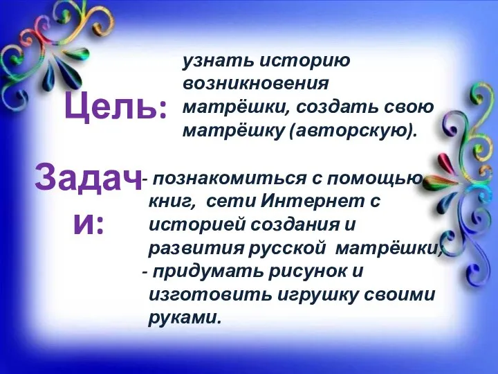 Цель: Задачи: узнать историю возникновения матрёшки, создать свою матрёшку (авторскую). познакомиться