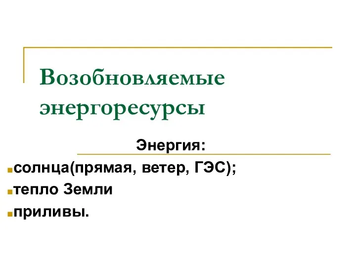 Возобновляемые энергоресурсы Энергия: солнца(прямая, ветер, ГЭС); тепло Земли приливы.