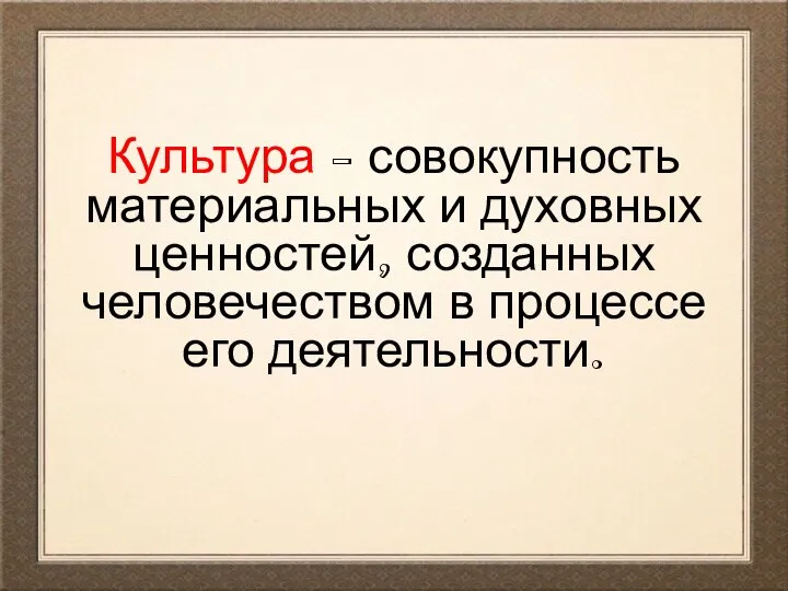 Культура - совокупность материальных и духовных ценностей, созданных человечеством в процессе его деятельности.