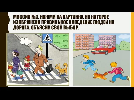 МИССИЯ №3. НАЖМИ НА КАРТИНКУ, НА КОТОРОЕ ИЗОБРАЖЕНО ПРАВИЛЬНОЕ ПОВЕДЕНИЕ ЛЮДЕЙ НА ДОРОГА. ОБЪЯСНИ СВОЙ ВЫБОР.