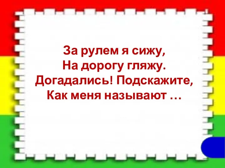 За рулем я сижу, На дорогу гляжу. Догадались! Подскажите, Как меня называют …