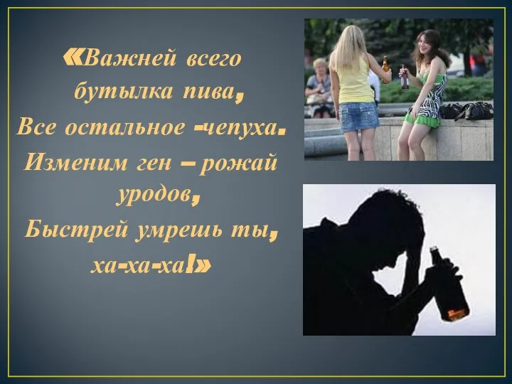 «Важней всего бутылка пива, Все остальное -чепуха. Изменим ген – рожай уродов, Быстрей умрешь ты, ха-ха-ха!»