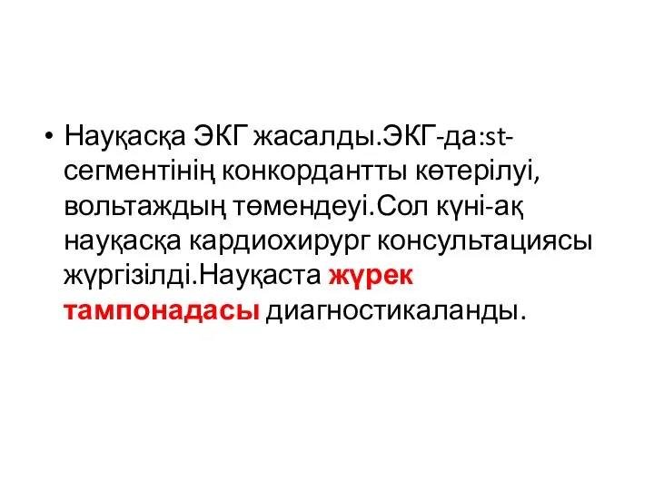 Науқасқа ЭКГ жасалды.ЭКГ-да:st-сегментінің конкордантты көтерілуі,вольтаждың төмендеуі.Сол күні-ақ науқасқа кардиохирург консультациясы жүргізілді.Науқаста жүрек тампонадасы диагностикаланды.