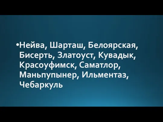 Нейва, Шарташ, Белоярская, Бисерть, Златоуст, Кувадык, Красоуфимск, Саматлор, Маньпупынер, Ильментаз, Чебаркуль