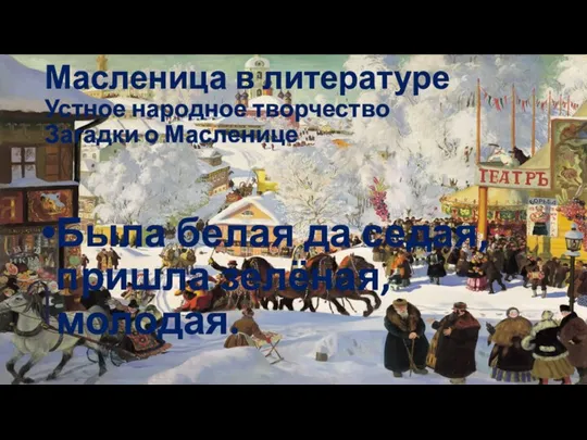 Масленица в литературе Устное народное творчество Загадки о Масленице Была белая да седая, пришла зелёная, молодая.