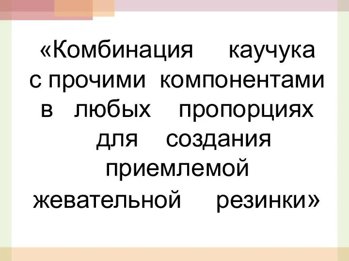 «Комбинация каучука с прочими компонентами в любых пропорциях для создания приемлемой жевательной резинки»