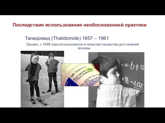 Последствия использования необоснованной практики Талидомид (Thalidomide) 1957 – 1961 Однако, с