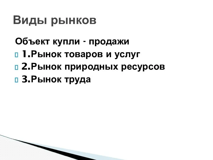 Объект купли - продажи 1.Рынок товаров и услуг 2.Рынок природных ресурсов 3.Рынок труда Виды рынков