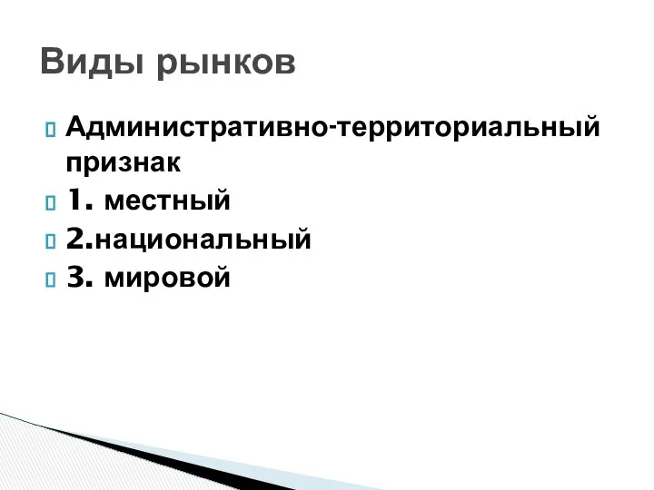 Административно-территориальный признак 1. местный 2.национальный 3. мировой Виды рынков