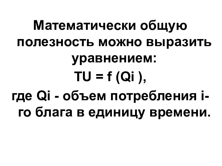 Математически общую полезность можно выразить уравнением: TU = f (Qi ),