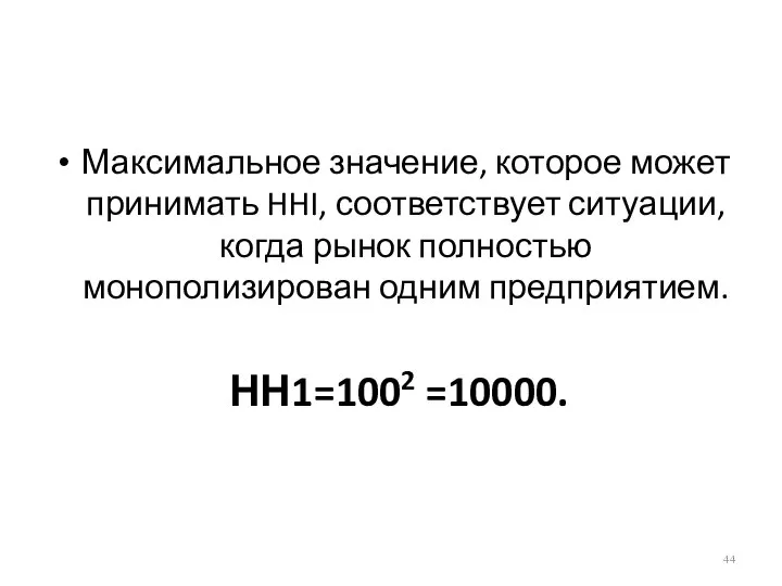 Максимальное значение, которое может принимать HHI, соответствует ситуации, когда рынок полностью монополизирован одним предприятием. НН1=1002 =10000.