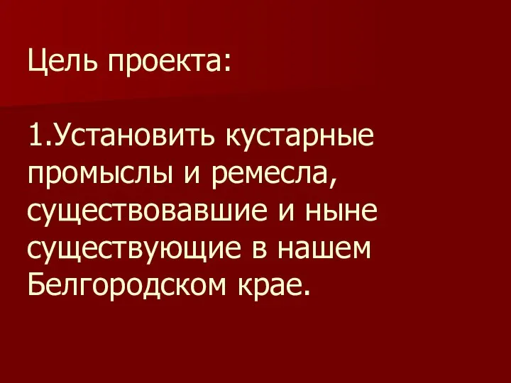 Цель проекта: 1.Установить кустарные промыслы и ремесла, существовавшие и ныне существующие в нашем Белгородском крае.