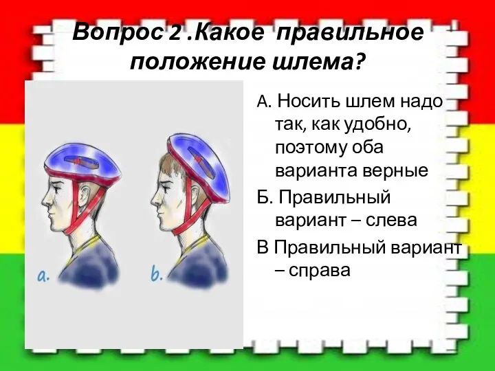 Вопрос 2 .Какое правильное положение шлема? A. Носить шлем надо так,