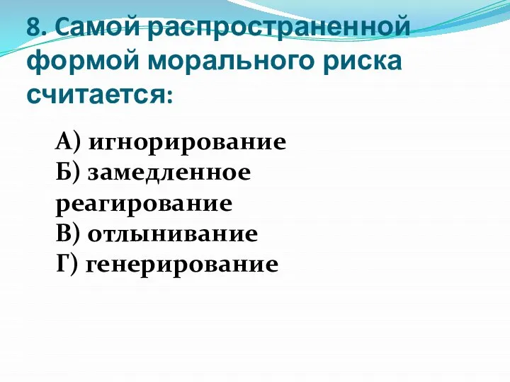 8. Cамой распространенной формой морального риска считается: А) игнорирование Б) замедленное реагирование В) отлынивание Г) генерирование