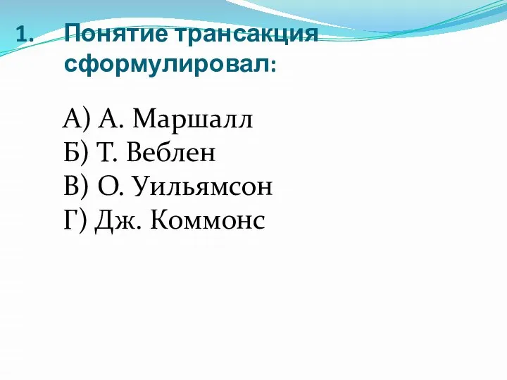 Понятие трансакция сформулировал: А) А. Маршалл Б) Т. Веблен В) О. Уильямсон Г) Дж. Коммонс