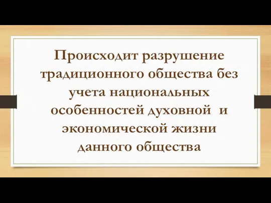 Происходит разрушение традиционного общества без учета национальных особенностей духовной и экономической жизни данного общества