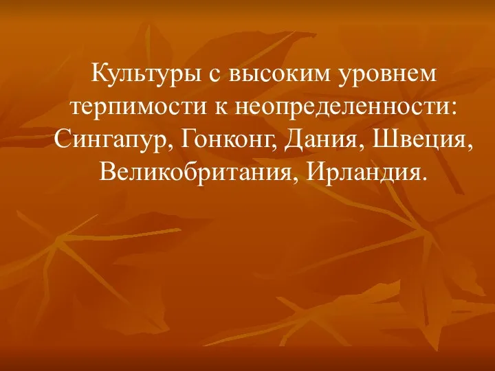 Культуры с высоким уровнем терпимости к неопределенности: Сингапур, Гонконг, Дания, Швеция, Великобритания, Ирландия.