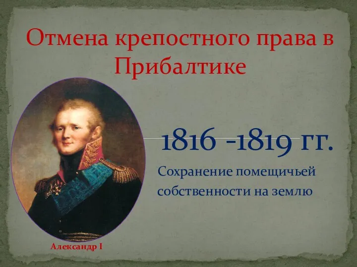 1816 -1819 гг. Сохранение помещичьей собственности на землю Отмена крепостного права в Прибалтике Александр I