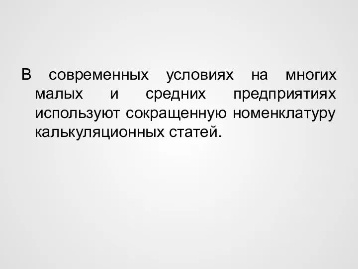 В современных условиях на многих малых и средних предприятиях используют сокращенную номенклатуру калькуляционных статей.