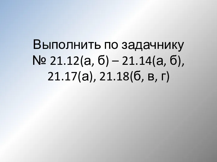 Выполнить по задачнику № 21.12(а, б) – 21.14(а, б), 21.17(а), 21.18(б, в, г)