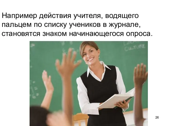 Например действия учителя, водящего пальцем по списку учеников в журнале, становятся знаком начинающегося опроса.