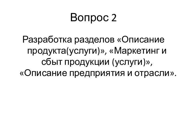 Вопрос 2 Разработка разделов «Описание продукта(услуги)», «Маркетинг и сбыт продукции (услуги)», «Описание предприятия и отрасли».