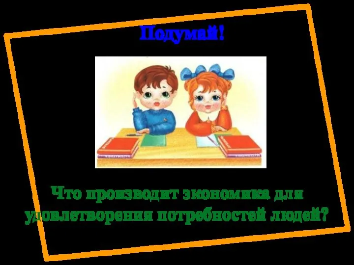 Подумай! Что производит экономика для удовлетворения потребностей людей?