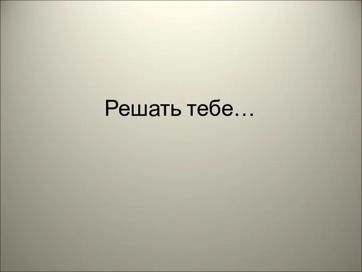 Решать тебе…