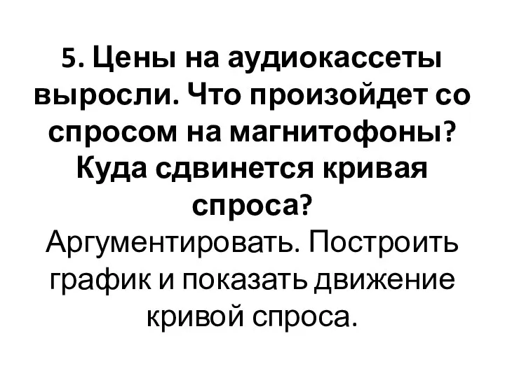 5. Цены на аудиокассеты выросли. Что произойдет со спросом на магнитофоны?