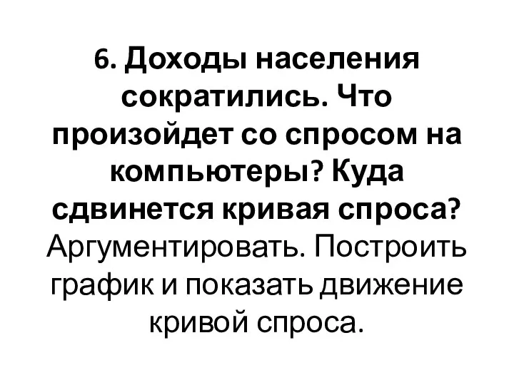 6. Доходы населения сократились. Что произойдет со спросом на компьютеры? Куда