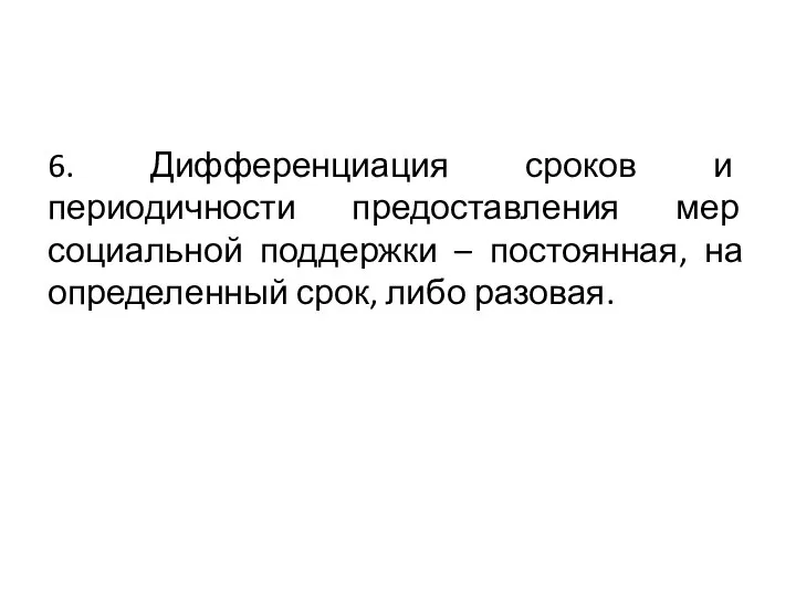 6. Дифференциация сроков и периодичности предоставления мер социальной поддержки – постоянная, на определенный срок, либо разовая.