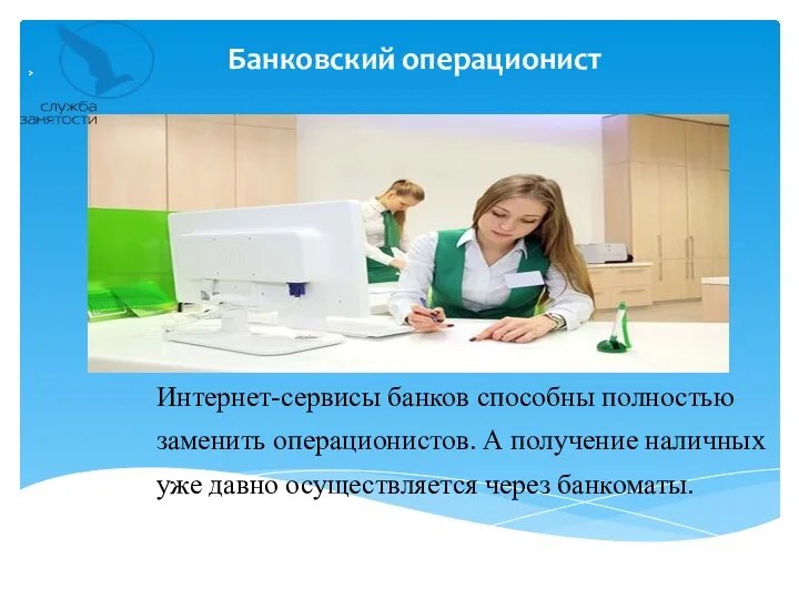 Банковский операционист Интернет-сервисы банков способны полностью заменить операционистов. А получение наличных уже давно осуществляется через банкоматы.