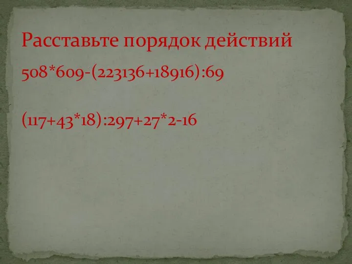 508*609-(223136+18916):69 (117+43*18):297+27*2-16 Расставьте порядок действий