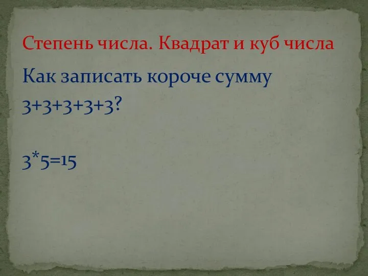 Как записать короче сумму 3+3+3+3+3? 3*5=15 Степень числа. Квадрат и куб числа